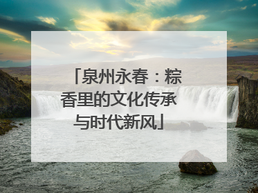 泉州永春：粽香里的文化传承与时代新风