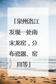 泉州洛江发现一处南宋龙窑，分布瓷器、窑具等