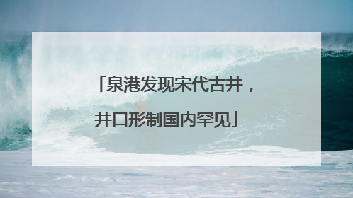 泉港发现宋代古井，井口形制国内罕见