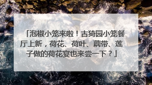 泡椒小笼来啦！古猗园小笼餐厅上新，荷花、荷叶、藕带、莲子做的荷花宴也来尝一下？