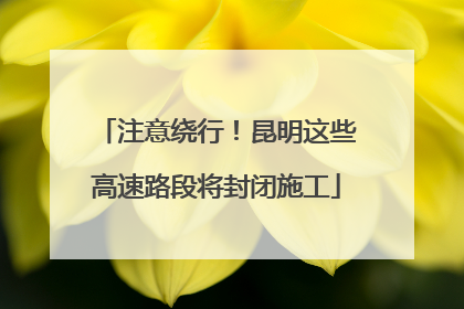 注意绕行！昆明这些高速路段将封闭施工