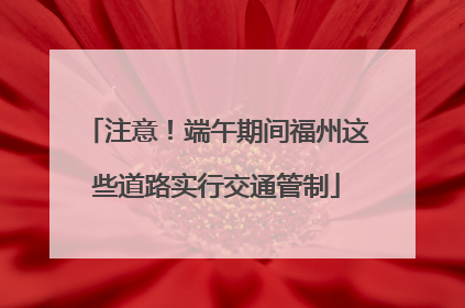 注意！端午期间福州这些道路实行交通管制