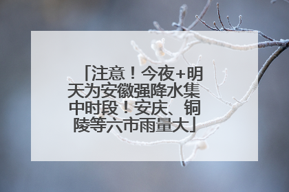 注意！今夜+明天为安徽强降水集中时段！安庆、铜陵等六市雨量大