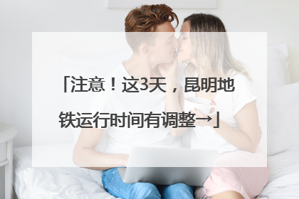 注意！这3天，昆明地铁运行时间有调整→