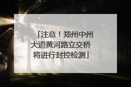 注意！郑州中州大道黄河路立交桥将进行封控检测