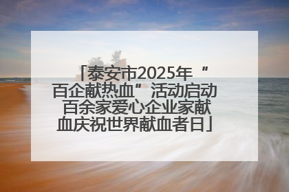 泰安市2025年“百企献热血”活动启动 百余家爱心企业家献血庆祝世界献血者日