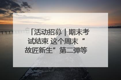 活动招募｜期末考试结束 这个周末“故匠新生”第二弹等着同学们来体验！