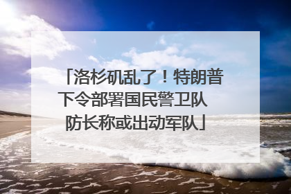 洛杉矶乱了！特朗普下令部署国民警卫队 防长称或出动军队