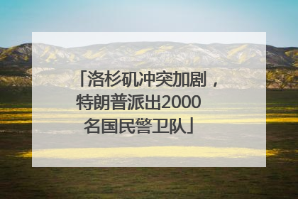 洛杉矶冲突加剧，特朗普派出2000名国民警卫队