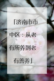 济南市市中区：从老有所养到老有善养