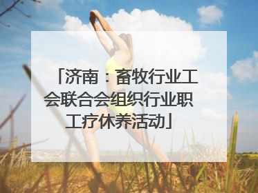 济南：畜牧行业工会联合会组织行业职工疗休养活动