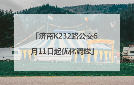 济南K232路公交6月11日起优化调线