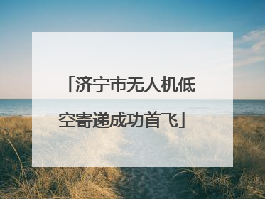 济宁市无人机低空寄递成功首飞