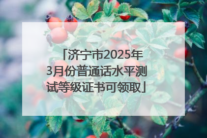 济宁市2025年3月份普通话水平测试等级证书可领取