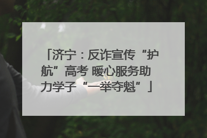 济宁：反诈宣传“护航”高考 暖心服务助力学子“一举夺魁”
