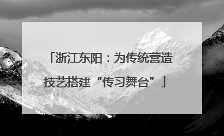 浙江东阳：为传统营造技艺搭建“传习舞台”