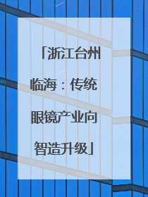 浙江台州临海：传统眼镜产业向智造升级