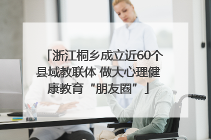 浙江桐乡成立近60个县域教联体 做大心理健康教育“朋友圈”