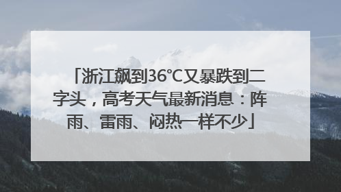 浙江飙到36℃又暴跌到二字头，高考天气最新消息：阵雨、雷雨、闷热一样不少
