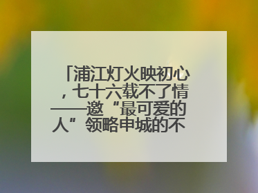 浦江灯火映初心，七十六载不了情——邀“最可爱的人”领略申城的不夜繁华
