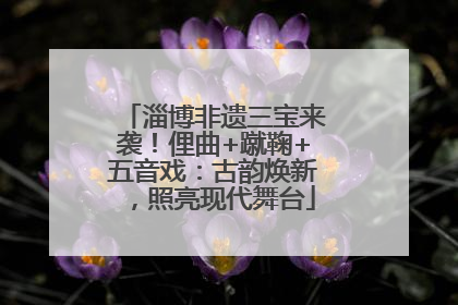 淄博非遗三宝来袭！俚曲+蹴鞠+五音戏：古韵焕新，照亮现代舞台