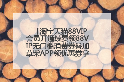 淘宝天猫88VIP会员开通续费领88VIP无门槛消费券叠加草柴APP领优惠券拿购物返利更省钱