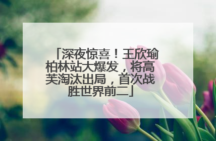 深夜惊喜！王欣瑜柏林站大爆发，将高芙淘汰出局，首次战胜世界前二