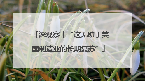深观察丨“这无助于美国制造业的长期复苏”