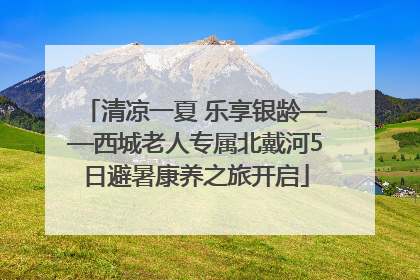 清凉一夏 乐享银龄——西城老人专属北戴河5日避暑康养之旅开启