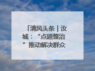 清风头条｜汝城：“点题整治”推动解决群众急难愁盼