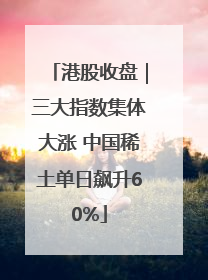 港股收盘｜三大指数集体大涨 中国稀土单日飙升60%