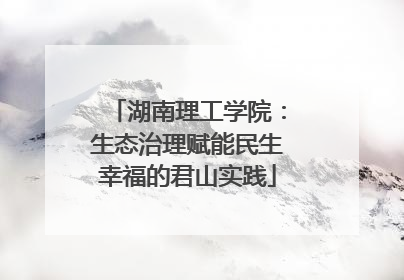 湖南理工学院：生态治理赋能民生幸福的君山实践