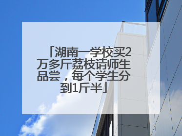 湖南一学校买2万多斤荔枝请师生品尝，每个学生分到1斤半