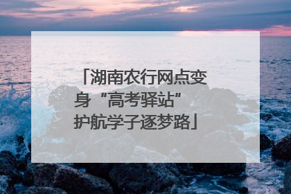 湖南农行网点变身“高考驿站” 护航学子逐梦路