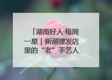 湖南好人·每周一星｜新潮理发店里的“老”手艺人，二十多年坚持5元理发不涨价