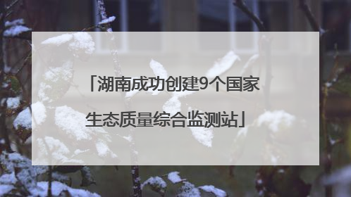 湖南成功创建9个国家生态质量综合监测站