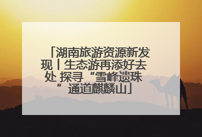 湖南旅游资源新发现丨生态游再添好去处 探寻“雪峰遗珠”通道麒麟山