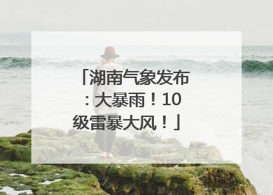 湖南气象发布：大暴雨！10级雷暴大风！