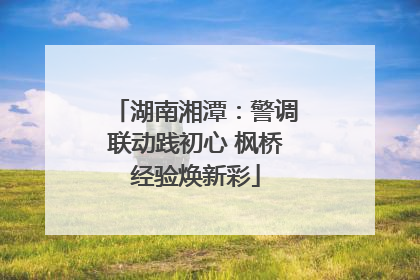 湖南湘潭：警调联动践初心 枫桥经验焕新彩