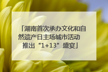 湖南首次承办文化和自然遗产日主场城市活动 推出“1+13”盛宴