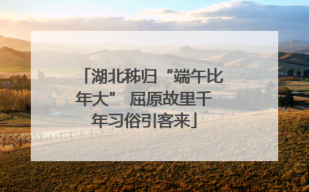 湖北秭归“端午比年大” 屈原故里千年习俗引客来