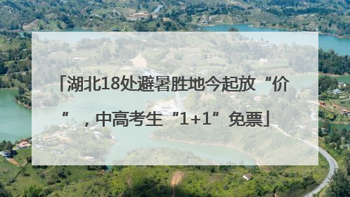 湖北18处避暑胜地今起放“价”，中高考生“1+1”免票