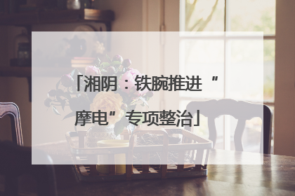 湘阴：铁腕推进“摩电”专项整治