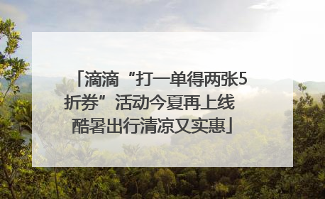 滴滴“打一单得两张5折券”活动今夏再上线 酷暑出行清凉又实惠