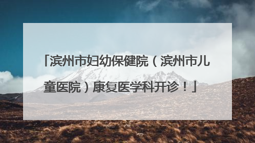 滨州市妇幼保健院（滨州市儿童医院）康复医学科开诊！