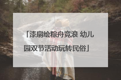 漆扇绘粽舟竞浪 幼儿园双节活动玩转民俗