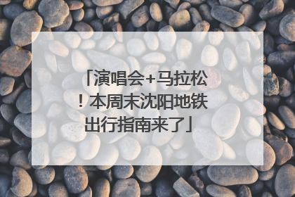 演唱会+马拉松！本周末沈阳地铁出行指南来了