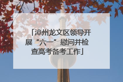 漳州龙文区领导开展“六一”慰问并检查高考备考工作