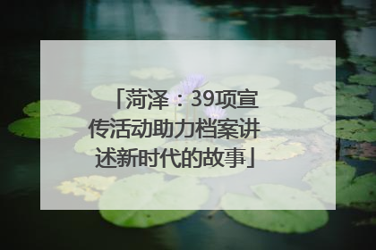 菏泽：39项宣传活动助力档案讲述新时代的故事