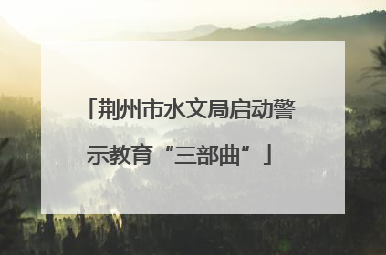 荆州市水文局启动警示教育“三部曲”
